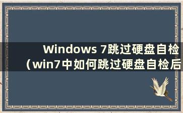 Windows 7跳过硬盘自检（win7中如何跳过硬盘自检后自动重启）